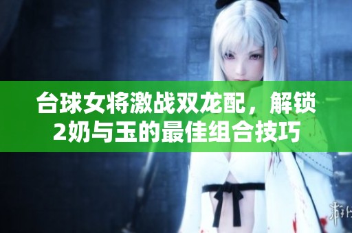 台球女将激战双龙配，解锁2奶与玉的最佳组合技巧