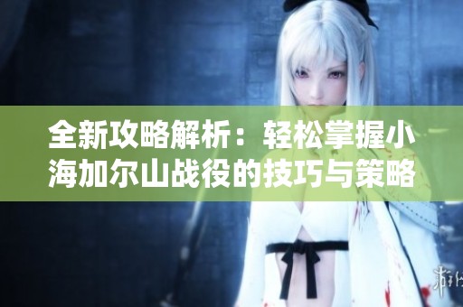 全新攻略解析：轻松掌握小海加尔山战役的技巧与策略