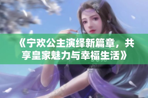 《宁欢公主演绎新篇章，共享皇家魅力与幸福生活》