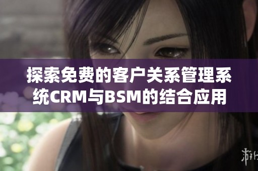 探索免费的客户关系管理系统CRM与BSM的结合应用