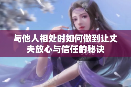 与他人相处时如何做到让丈夫放心与信任的秘诀