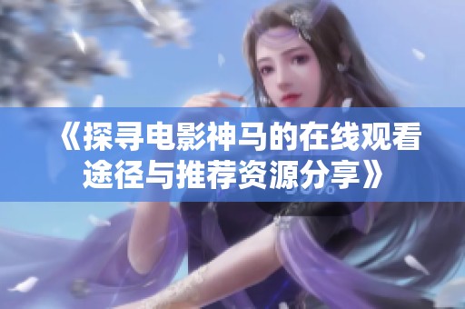 《探寻电影神马的在线观看途径与推荐资源分享》