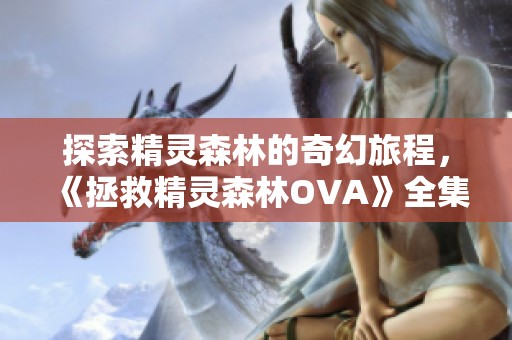 探索精灵森林的奇幻旅程，《拯救精灵森林OVA》全集观看指南