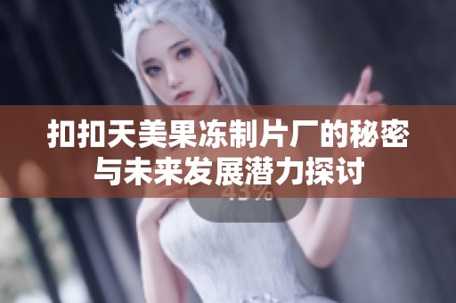 扣扣天美果冻制片厂的秘密与未来发展潜力探讨