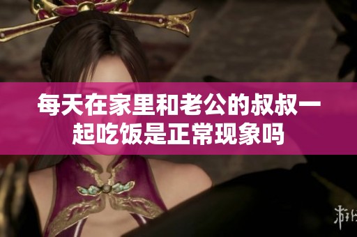 每天在家里和老公的叔叔一起吃饭是正常现象吗