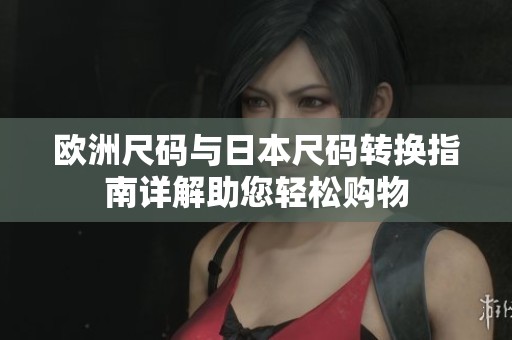 欧洲尺码与日本尺码转换指南详解助您轻松购物