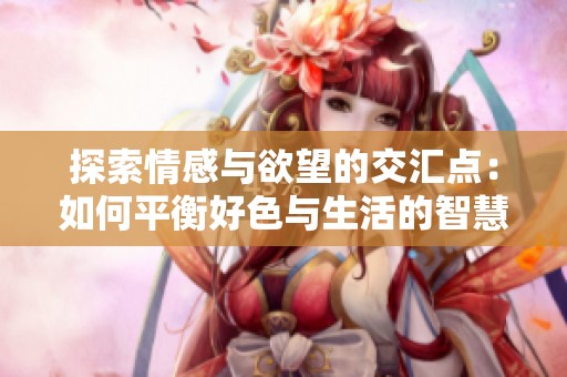 探索情感与欲望的交汇点：如何平衡好色与生活的智慧