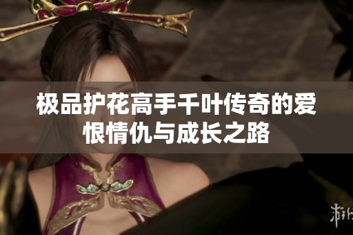 极品护花高手千叶传奇的爱恨情仇与成长之路