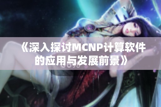 《深入探讨MCNP计算软件的应用与发展前景》