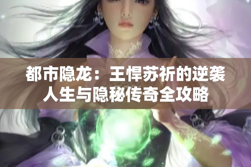 都市隐龙：王悍苏祈的逆袭人生与隐秘传奇全攻略