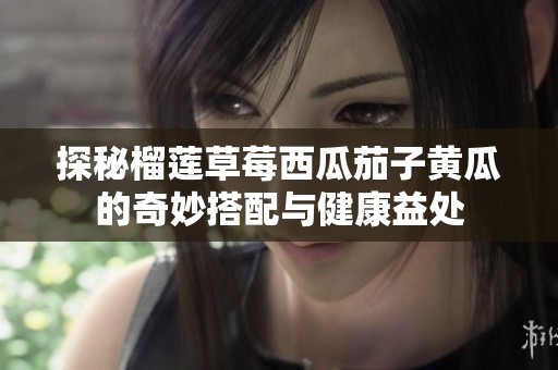 探秘榴莲草莓西瓜茄子黄瓜的奇妙搭配与健康益处