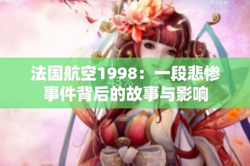 法国航空1998：一段悲惨事件背后的故事与影响