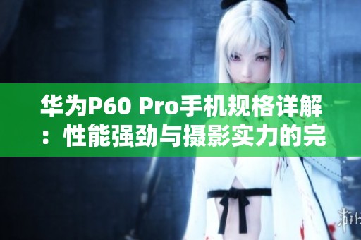 华为P60 Pro手机规格详解：性能强劲与摄影实力的完美结合