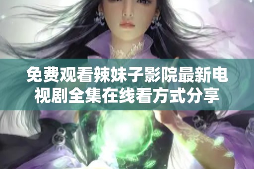 免费观看辣妹子影院最新电视剧全集在线看方式分享
