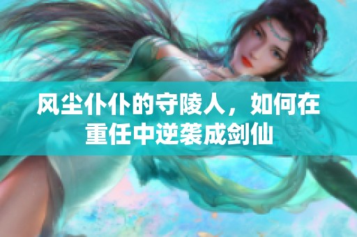 风尘仆仆的守陵人，如何在重任中逆袭成剑仙