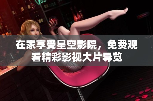 在家享受星空影院，免费观看精彩影视大片导览