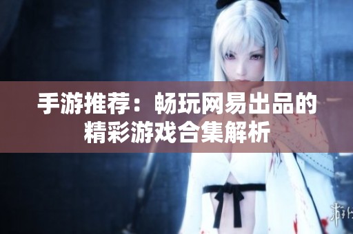 手游推荐：畅玩网易出品的精彩游戏合集解析