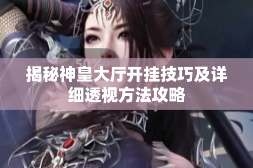 揭秘神皇大厅开挂技巧及详细透视方法攻略
