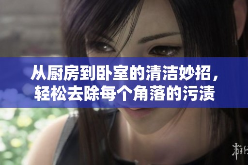 从厨房到卧室的清洁妙招，轻松去除每个角落的污渍
