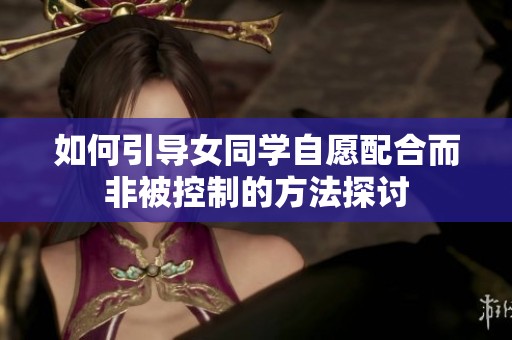 如何引导女同学自愿配合而非被控制的方法探讨