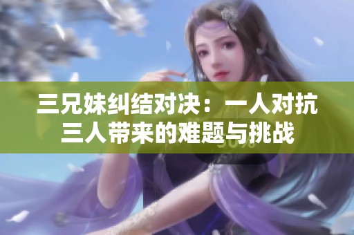 三兄妹纠结对决：一人对抗三人带来的难题与挑战