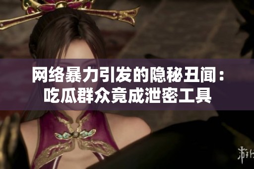 网络暴力引发的隐秘丑闻：吃瓜群众竟成泄密工具