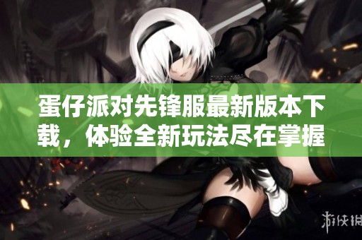 蛋仔派对先锋服最新版本下载，体验全新玩法尽在掌握