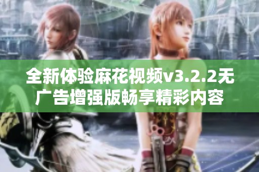 全新体验麻花视频v3.2.2无广告增强版畅享精彩内容