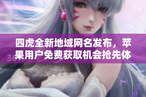 四虎全新地域网名发布，苹果用户免费获取机会抢先体验