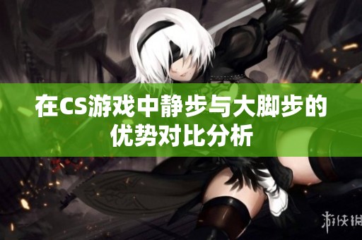 在CS游戏中静步与大脚步的优势对比分析