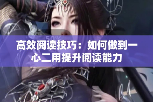 高效阅读技巧：如何做到一心二用提升阅读能力