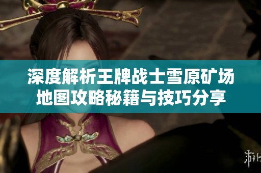 深度解析王牌战士雪原矿场地图攻略秘籍与技巧分享