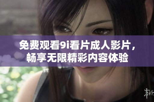 免费观看9i看片成人影片，畅享无限精彩内容体验