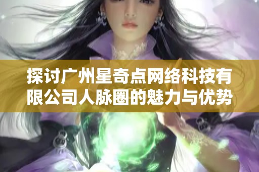 探讨广州星奇点网络科技有限公司人脉圈的魅力与优势