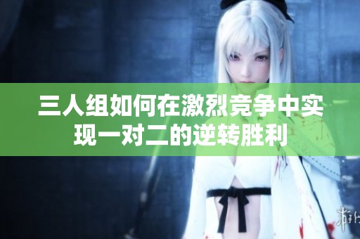 三人组如何在激烈竞争中实现一对二的逆转胜利