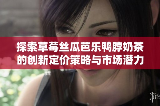 探索草莓丝瓜芭乐鸭脖奶茶的创新定价策略与市场潜力
