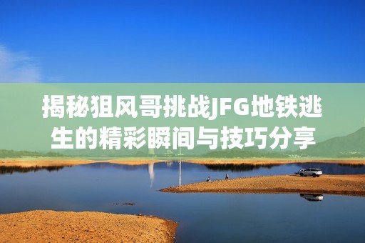 揭秘狙风哥挑战JFG地铁逃生的精彩瞬间与技巧分享