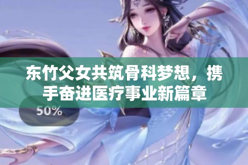 东竹父女共筑骨科梦想，携手奋进医疗事业新篇章