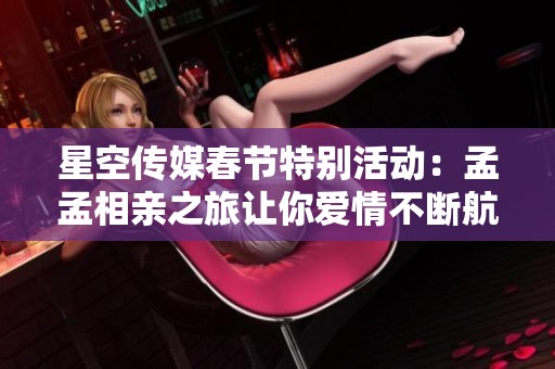 星空传媒春节特别活动：孟孟相亲之旅让你爱情不断航
