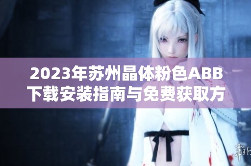2023年苏州晶体粉色ABB下载安装指南与免费获取方法