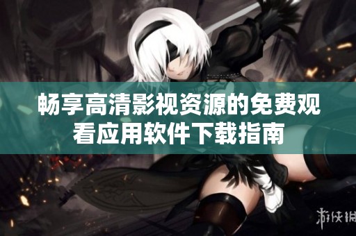 畅享高清影视资源的免费观看应用软件下载指南