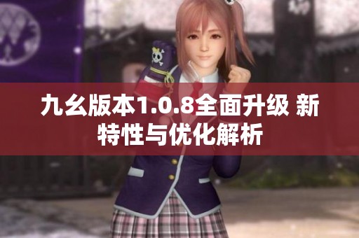 九幺版本1.0.8全面升级 新特性与优化解析