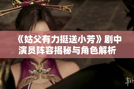 《姑父有力挺送小芳》剧中演员阵容揭秘与角色解析