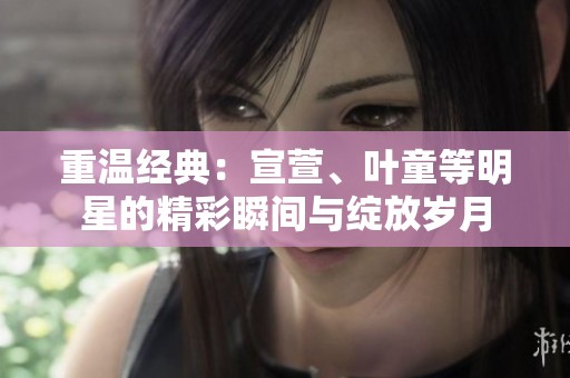 重温经典：宣萱、叶童等明星的精彩瞬间与绽放岁月