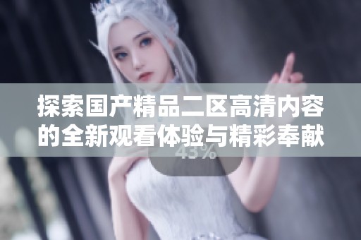 探索国产精品二区高清内容的全新观看体验与精彩奉献