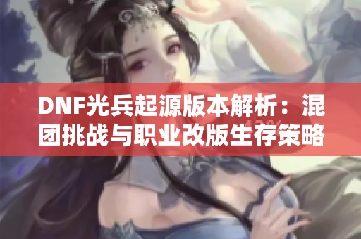 DNF光兵起源版本解析：混团挑战与职业改版生存策略一探究竟