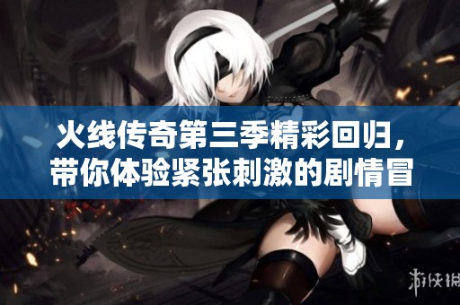 火线传奇第三季精彩回归，带你体验紧张刺激的剧情冒险