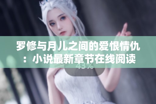 罗修与月儿之间的爱恨情仇：小说最新章节在线阅读