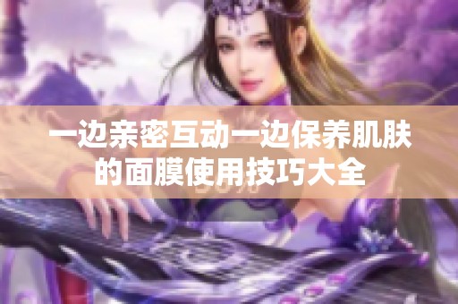 一边亲密互动一边保养肌肤的面膜使用技巧大全