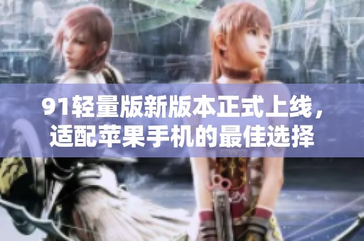 91轻量版新版本正式上线，适配苹果手机的最佳选择